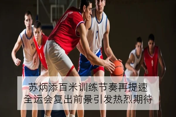 苏炳添百米训练节奏再提速 全运会复出前景引发热烈期待